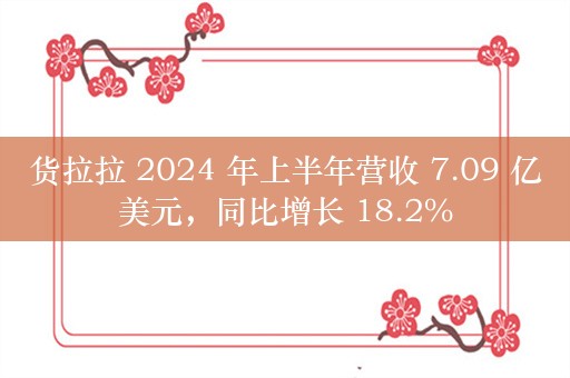 货拉拉 2024 年上半年营收 7.09 亿美元，同比增长 18.2%