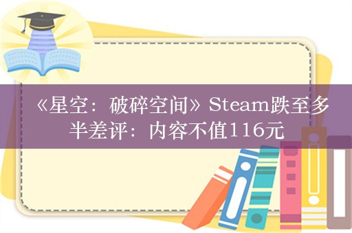  《星空：破碎空间》Steam跌至多半差评：内容不值116元