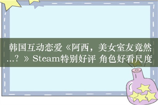  韩国互动恋爱《阿西，美女室友竟然...？》Steam特别好评 角色好看尺度开放