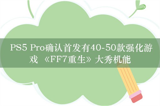  PS5 Pro确认首发有40-50款强化游戏 《FF7重生》大秀机能