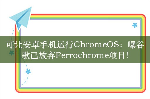 可让安卓手机运行ChromeOS：曝谷歌已放弃Ferrochrome项目！