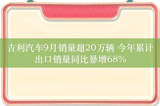 吉利汽车9月销量超20万辆 今年累计出口销量同比暴增68%