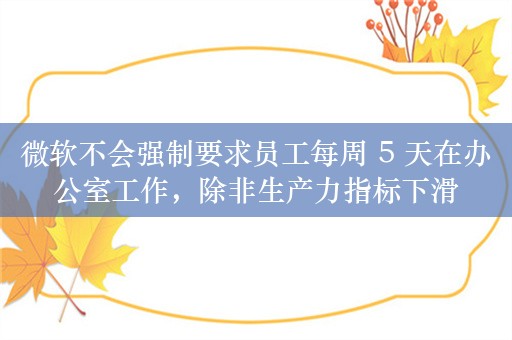 微软不会强制要求员工每周 5 天在办公室工作，除非生产力指标下滑