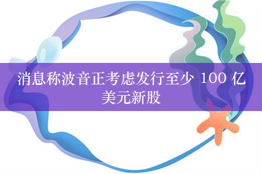 消息称波音正考虑发行至少 100 亿美元新股