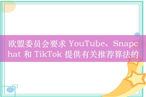 欧盟委员会要求 YouTube、Snapchat 和 TikTok 提供有关推荐算法的参数信息