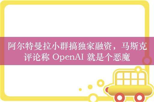 阿尔特曼拉小群搞独家融资，马斯克评论称 OpenAI 就是个恶魔