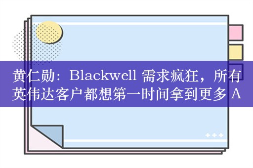 黄仁勋：Blackwell 需求疯狂，所有英伟达客户都想第一时间拿到更多 AI 芯片