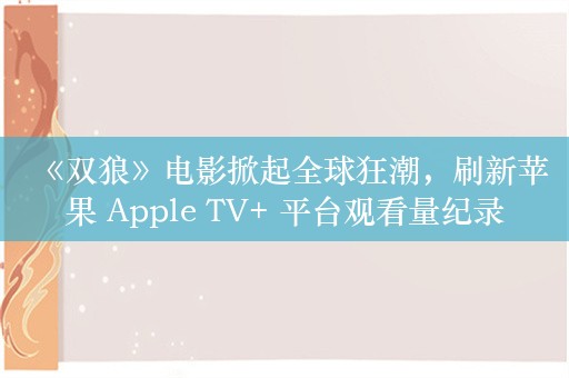 《双狼》电影掀起全球狂潮，刷新苹果 Apple TV+ 平台观看量纪录