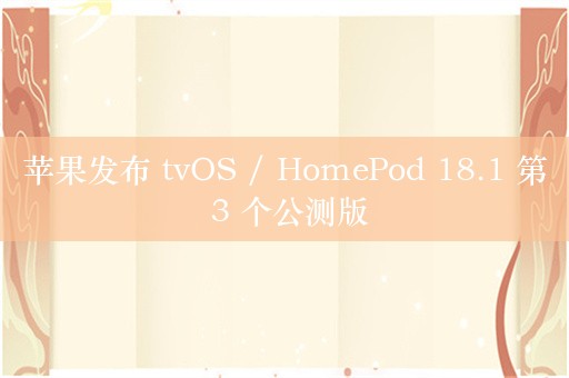 苹果发布 tvOS / HomePod 18.1 第 3 个公测版