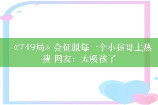 《749局》会征服每一个小孩哥上热搜 网友：太吸孩了