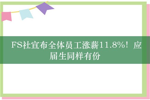  FS社宣布全体员工涨薪11.8%！应届生同样有份