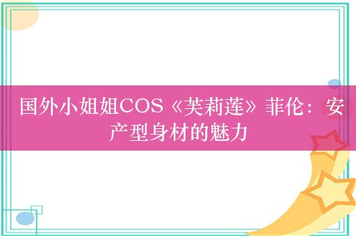  国外小姐姐COS《芙莉莲》菲伦：安产型身材的魅力