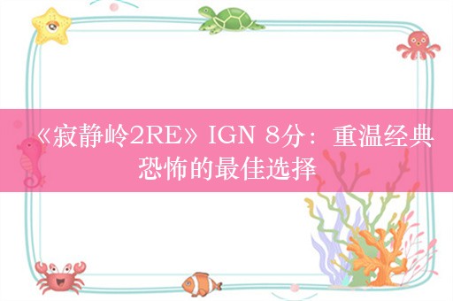  《寂静岭2RE》IGN 8分：重温经典恐怖的最佳选择