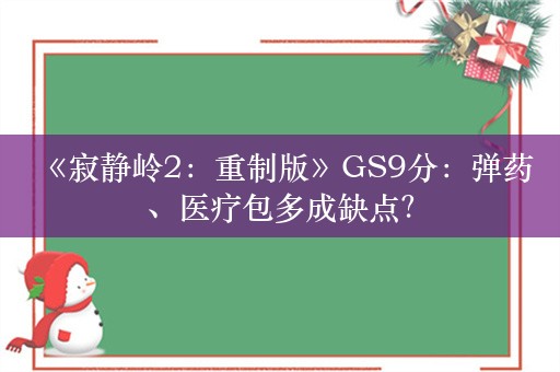  《寂静岭2：重制版》GS9分：弹药、医疗包多成缺点？