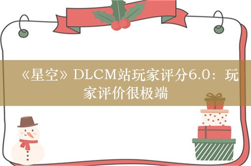  《星空》DLCM站玩家评分6.0：玩家评价很极端