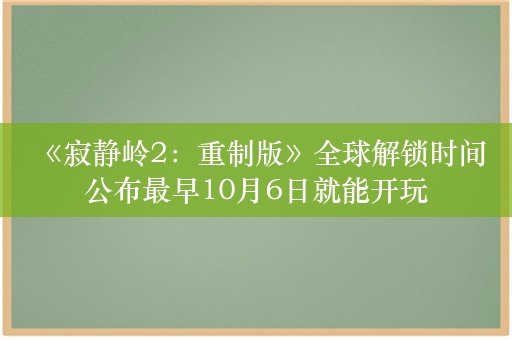  《寂静岭2：重制版》全球解锁时间公布最早10月6日就能开玩