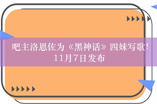  吧主洛恩佐为《黑神话》四妹写歌！11月7日发布