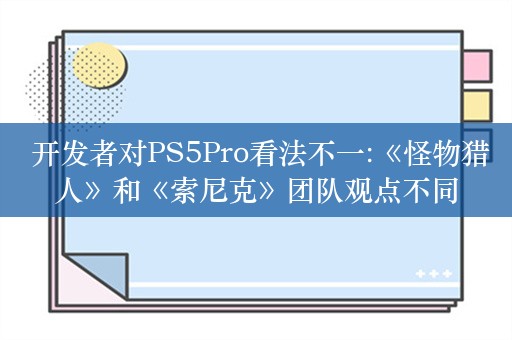  开发者对PS5Pro看法不一:《怪物猎人》和《索尼克》团队观点不同