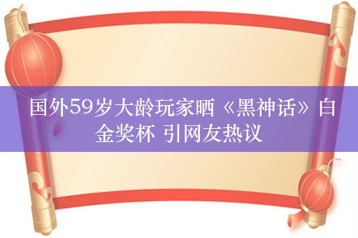  国外59岁大龄玩家晒《黑神话》白金奖杯 引网友热议