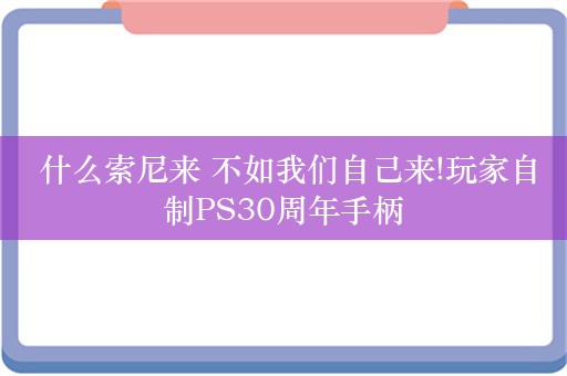  什么索尼来 不如我们自己来!玩家自制PS30周年手柄