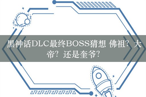  黑神话DLC最终BOSS猜想 佛祖？大帝？还是奎爷？