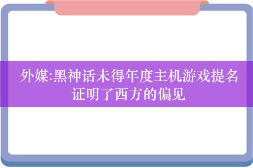  外媒:黑神话未得年度主机游戏提名 证明了西方的偏见