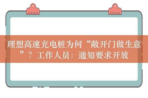 理想高速充电桩为何“敞开门做生意”？工作人员：通知要求开放