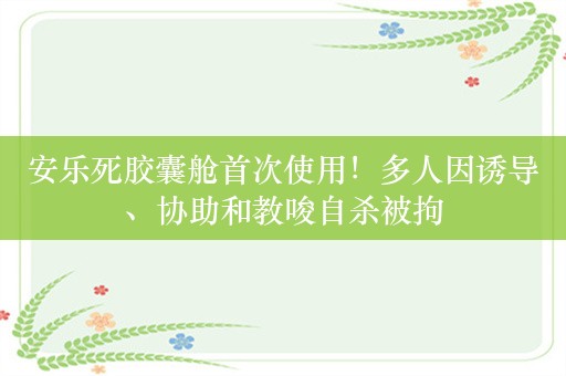 安乐死胶囊舱首次使用！多人因诱导、协助和教唆自杀被拘