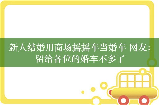 新人结婚用商场摇摇车当婚车 网友：留给各位的婚车不多了