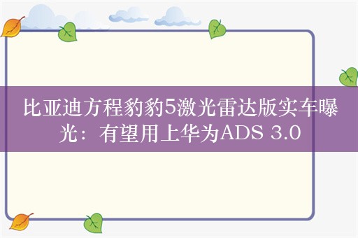 比亚迪方程豹豹5激光雷达版实车曝光：有望用上华为ADS 3.0