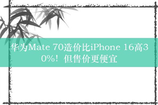 华为Mate 70造价比iPhone 16高30%！但售价更便宜