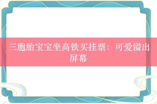 三胞胎宝宝坐高铁买挂票：可爱溢出屏幕