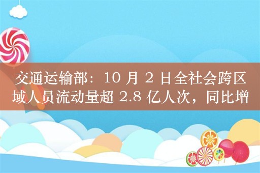 交通运输部：10 月 2 日全社会跨区域人员流动量超 2.8 亿人次，同比增长 4.1%