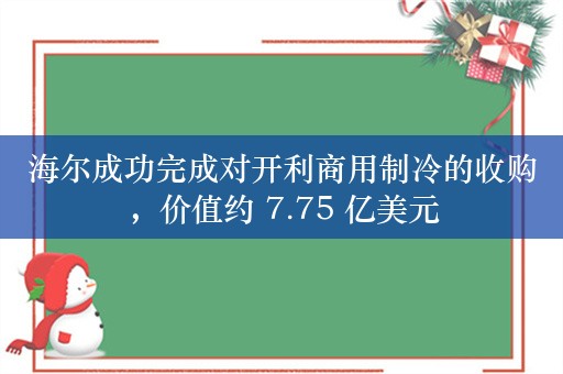 海尔成功完成对开利商用制冷的收购，价值约 7.75 亿美元