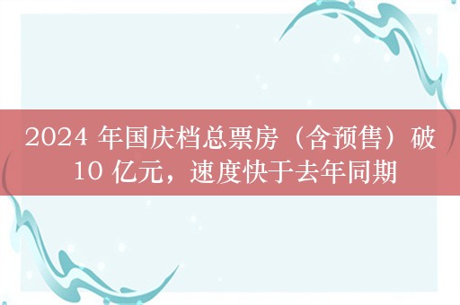 2024 年国庆档总票房（含预售）破 10 亿元，速度快于去年同期