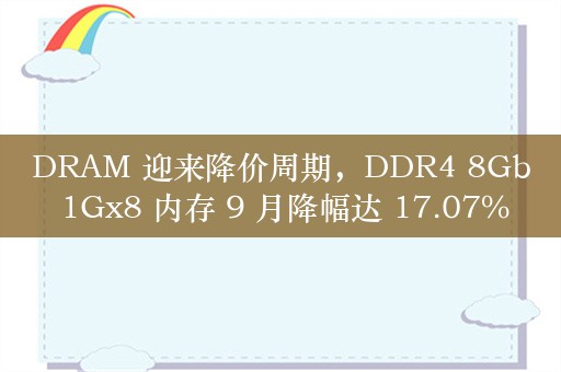 DRAM 迎来降价周期，DDR4 8Gb 1Gx8 内存 9 月降幅达 17.07%