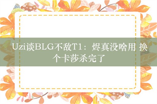  Uzi谈BLG不敌T1：烬真没啥用 换个卡莎杀完了