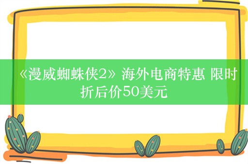  《漫威蜘蛛侠2》海外电商特惠 限时折后价50美元