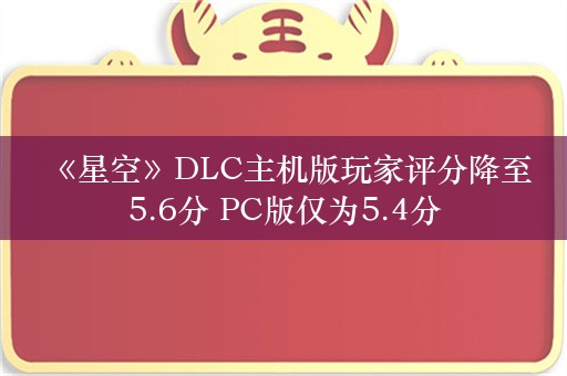  《星空》DLC主机版玩家评分降至5.6分 PC版仅为5.4分