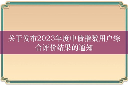 关于发布2023年度中债指数用户综合评价结果的通知