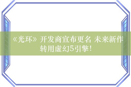  《光环》开发商宣布更名 未来新作转用虚幻5引擎！