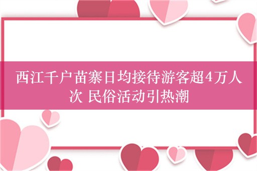 西江千户苗寨日均接待游客超4万人次 民俗活动引热潮