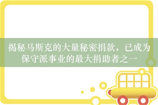 揭秘马斯克的大量秘密捐款，已成为保守派事业的最大捐助者之一