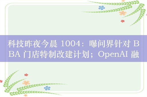 科技昨夜今晨 1004：曝问界针对 BBA 门店特制改建计划；OpenAI 融资 66 亿美元；库克套现苹果股票逾 5000 万美元...