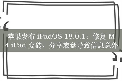 苹果发布 iPadOS 18.0.1：修复 M4 iPad 变砖、分享表盘导致信息意外退出等 BUG