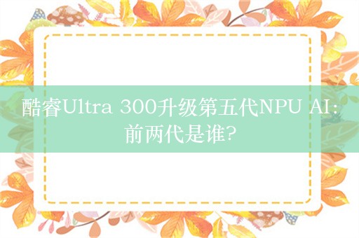 酷睿Ultra 300升级第五代NPU AI：前两代是谁?