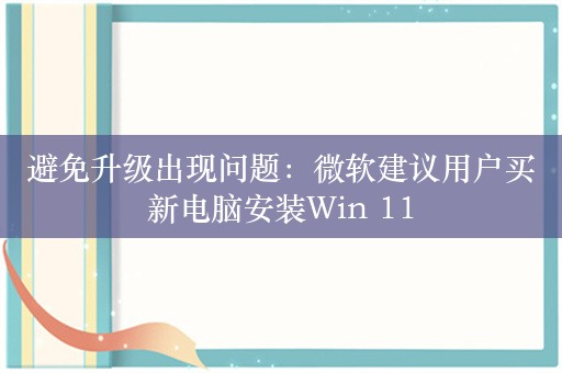 避免升级出现问题：微软建议用户买新电脑安装Win 11