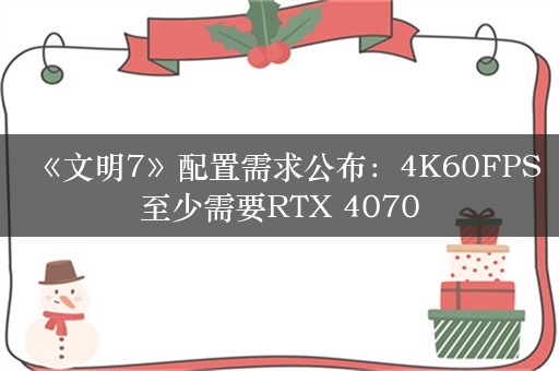 《文明7》配置需求公布：4K60FPS至少需要RTX 4070