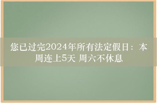 您已过完2024年所有法定假日：本周连上5天 周六不休息