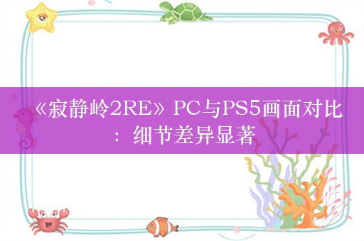  《寂静岭2RE》PC与PS5画面对比：细节差异显著